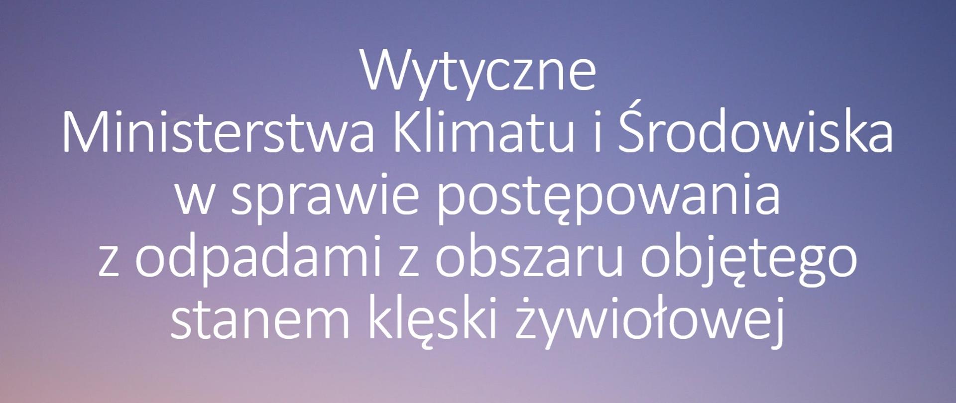 Wytyczne Ministra Klimatu i Środowiska w sprawie postępowania z odpadami z obszaru objętego stanem klęski żywiołowej
