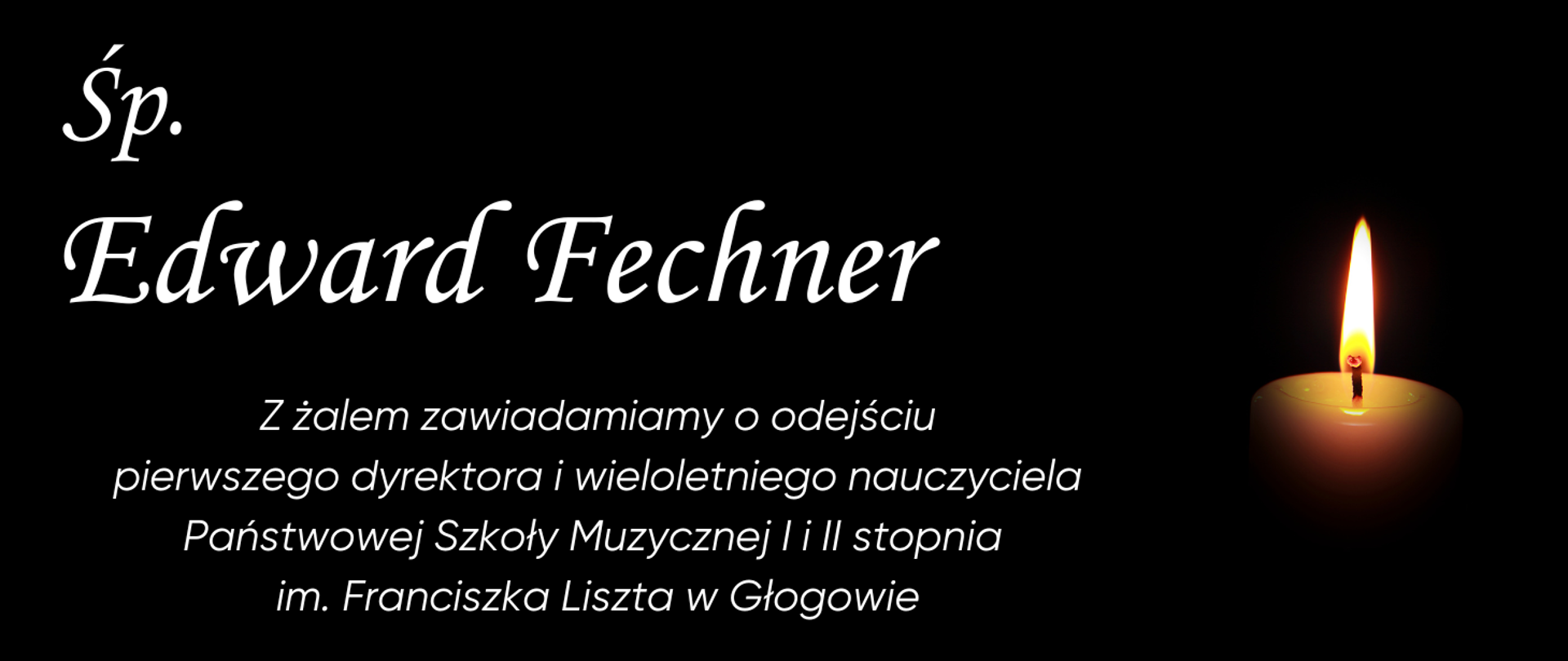 Grafika zawiera tekst: "Śp. Edward Fechner Z żalem zawiadamiamy o odejściu pierwszego dyrektora i wieloletniego nauczyciela Państwowej Szkoły Muzycznej I i II stopnia im. Franciszka Liszta w Głogowie". Napisy w kolorze białym z lewej strony obrazu. Po prawej stronie paląca się świeca wyłaniająca się z ciemności. Tło czarne.