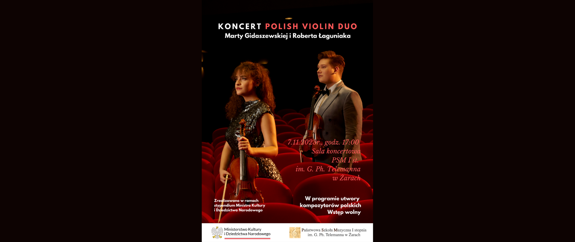 Na czarno czerwonym tle dwie postacie mężczyzny i kobiety które trzymają skrzypce oraz smyczek i napisy biało czerwone Koncert Polish Violin Duo Martę Gidaszewski i Roberta Łaguniaka. Zrealizowano w ramach stypendium ministra kultury i Dziedzictwa narodowego. Programie utwory kompozytorów polskich wstęp wolny. Na samym dole Logo ministra kultury i Dziedzictwa narodowego oraz państwowej szkoły Muzycznej imienia Georga Philipa Telemann w Żarach 