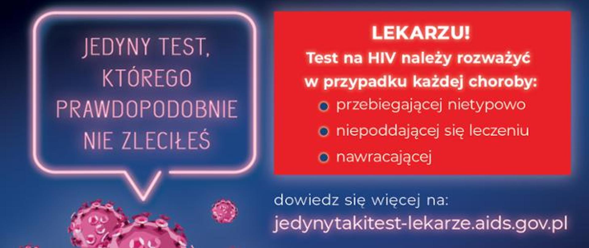 Grafika przedstawia na ciemnym tle kilka wirusów HIV w kolorze różowym, u góry napis stylizowany na neon „Jedyny taki test, którego prawdopodobnie nie zleciłeś”. U dołu na czerwonym tle napis: „Lekarzu! Test na HIV należy rozważyć w przypadku choroby: przebiegającej nietypowo, niepoddającej się leczeniu, nawracającej”. Przy dolnym marginesie znajdują się logo Ministerstwa Zdrowia, KC ds. AIDS, OR kod oraz adres strony internetowej: jedynytakitest-lekarze.aids.gov.pl