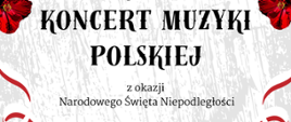 Plakat anonsuje wydarzenie pt. Koncert Muzyki Polskiej z okazji święta narodowego Odzyskania Niepodległości.
Plakat jest w kolorach biało- czerwonych. Wokół napisów rozplanowano czerwone maki. W samym dole plakatu widnieją sylwetki oddziału żołnierzy polskich w kolorze czarnym.