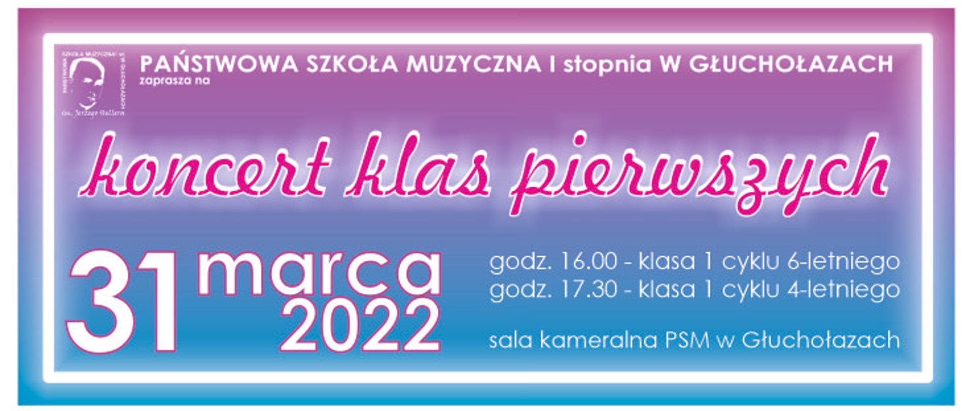 Plakat koncertu klas pierwszych. U góry z lewej strony logo szkoły, rozciągnięty do prawej strony pełna nazwa szkoły muzycznej w Głuchołazach. Centralnie napis w jednym kolorze - koncert klas pierwszych. Na dole po lewej duża data 31.03.2022, po prawej na dole godziny 16.00 - cykl 6-letni, 17.30 cykl 4 - letni. Niżej napis - sala kameralna PSM w Głuchołazach. Tło niebieski od dołu w kierunku do góry przechodzące w fiolet.