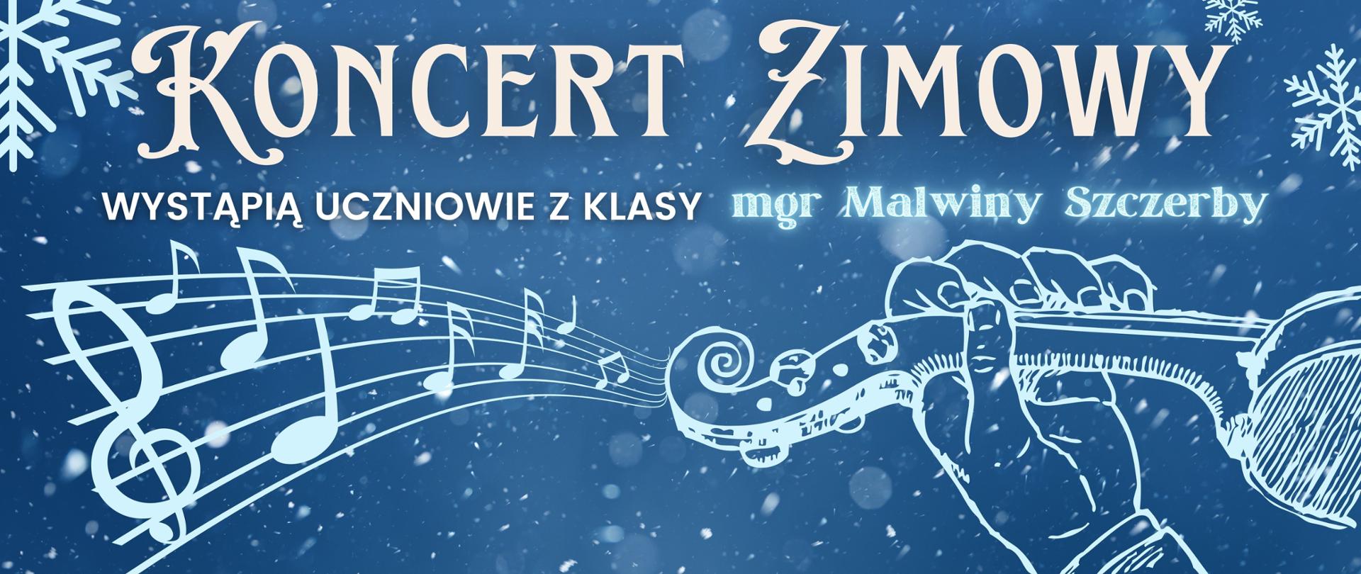 Plakat dotyczący koncertu zimowego. Od góry strony ozdobną czcionką „Koncert Zimowy”. Po bokach napisu ornamenty w postaci śnieżynek o różnej wielkości. Następnie w centrum plakatu tekst „wystąpią uczniowie klasy mgr Malwiny Szczerby. Poniżej grafika konturu dłoni i fragmentu skrzypiec, z których wypływa pięciolinia z kluczem wiolinowym i nutami.