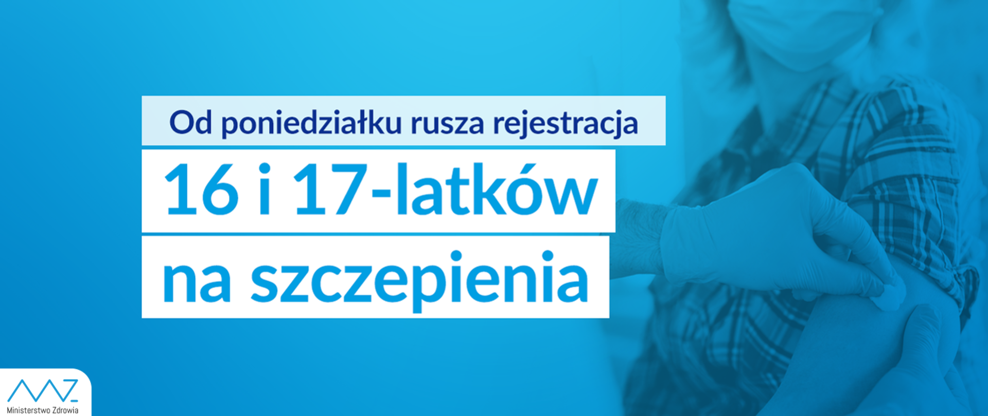 Grafika zawiera napis: Od poniedziałku rusza rejestracja 16 i 17-latków na szczepienia, który znajduje się na niebieskim tle. Tło przedstawia szczepienie pacjenta przez medyka. W lewym dolnym rogu znajduje się logo Ministerstwa Zdrowia.