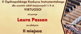 Dyplom laureata drugiego miejsca w grupie czwartej kategorii C otrzymała Laura Passon w drugim Ogólnopolskim Konkursie Instrumentalnym dla uczniów szkół muzycznych pierwszego i drugiego stopnia VIRTUOSO! w Toruniu w dniach od piętnastego do trzydziestego kwietnia dwa tysiące dwudziestego czwartego roku.