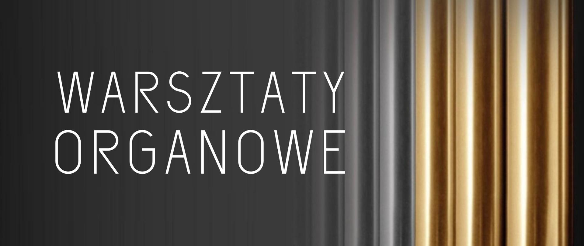 Plakat - szare tło połączone z grafiką piszczałek organowych (trzy z nich są w kolorze szarym, kolejne trzy w kolorze złotym) znajdującą się z lewej strony. Na tle znajdują się następujące napisy (w kolorze białym): WARSZTATY ORGANOWE, prowadzący adt. JAROSŁAW TARNAWSKI (Akademia Muzyczna im. I. J. Paderewskiego w Poznaniu), 3 września 2024, PSM RYBNIK, SALA 111, godz. 10.00-14.00, godz. 15.00-20.00, Państwowa Szkoła Muzyczna I i II stopnia im. Karola i Antoniego Szafranków w Rybniku, ul. Powstańców Śląskich 27, 44-200 Rybnik