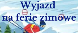 plakat informacyjny o wyjeździe na ferie zimowe, w górnej części grafika przedstawiająca krajobraz zimowy: ośnieżone góry i drzewa, kolejka linowa oraz narciarz na stoku, ubrany w niebieskie spodnie, czerwoną bluzę, niebieską czapkę i szalik, buty pomarańczowe. W dolnej części plakatu na niebieskim tle informacja tekstowa w kolorze białym i czarnym.