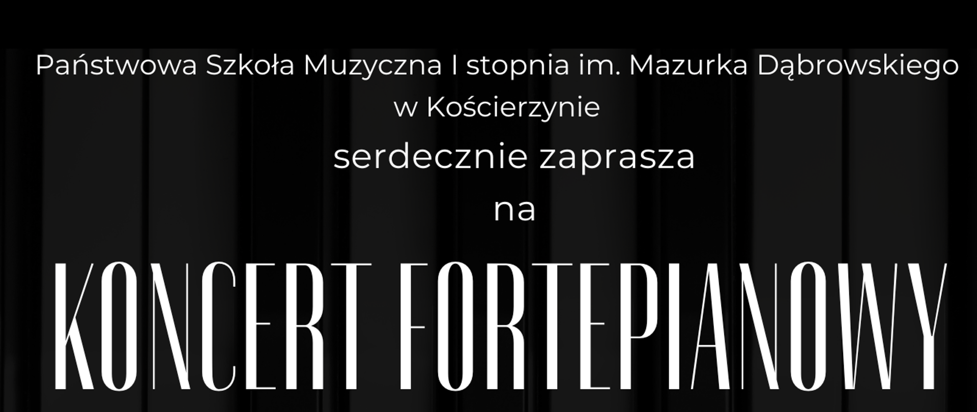 Tło obrazka to klawiatura fortepianowa. Od góry białą czcionką napis: "Państwowa Szkoła Muzyczna I stopnia im. Mazurka Dąbrowskiego w Kościerzynie serdecznie zaprasza na koncert fortepianowy wystąpi Maja Cierach", dalej do dołu data, godzina i miejsce koncertu. Dalej przez cała szerokość plakatu klawiatura fortepianu. Ponizej na czarnym tle biały napis "wstęp wolny! Serdecznie zapraszamy!"