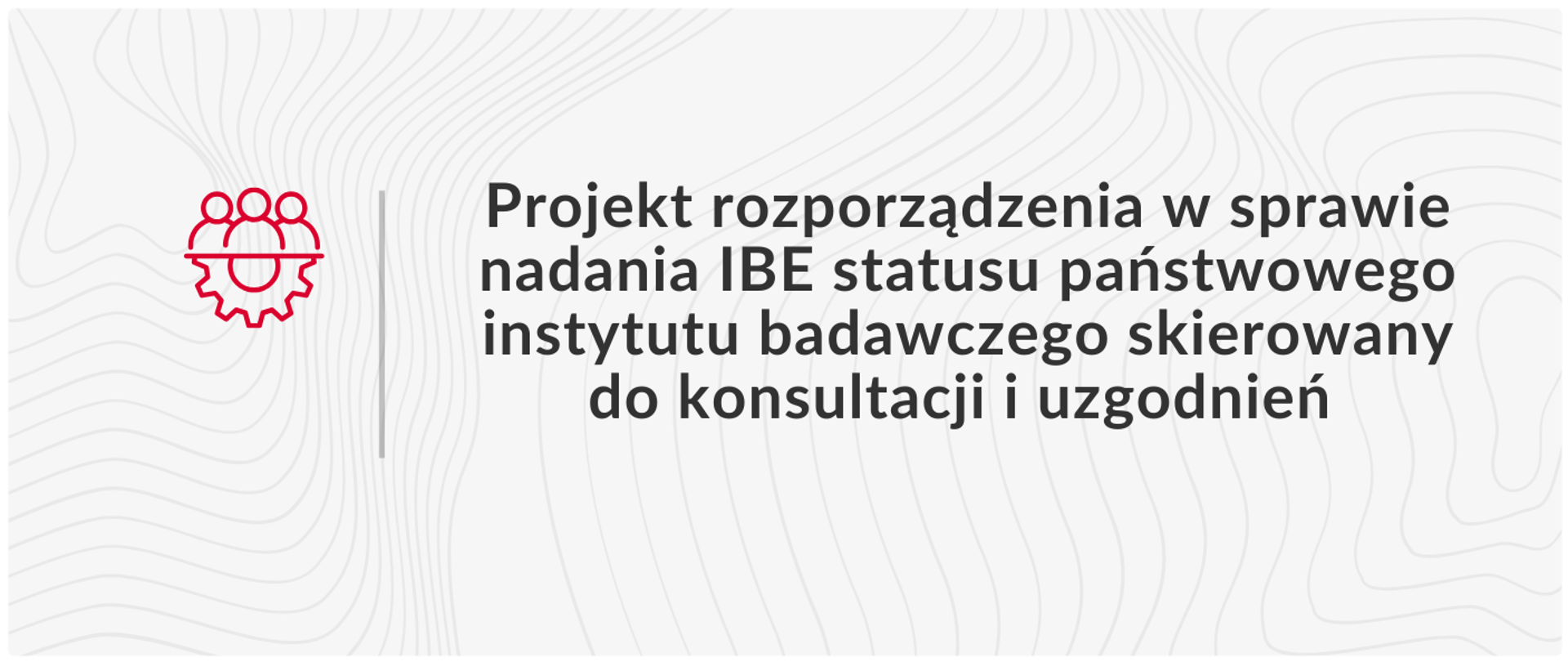 plansza na szarym tle przedstawia czarny napis Projekt rozporządzenia w sprawie nadania IBE statusu państwowego instytutu badawczego skierowany do konsultacji i uzgodnień, po lewej stronie od napisu czerwony znak przedstawiający 3 postaci i pod nimi symbol ustawień. 