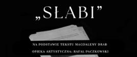 Na zdjęciu znajduje się plakat promujący spektakl czytania performatywnego pt. „Słabi”, zrealizowany na podstawie tekstu Magdaleny Drab.
• Treść plakatu:
• Wydarzenie zostało zrealizowane w ramach przedmiotu „Teatr jako narzędzie zmiany” przez II rok teatru dziennego.
• Data i godzina: Czwartek, 16 stycznia 2025 roku, godzina 13:00.
• Opieka artystyczna: Rafał Paczkowski.
• Miejsce: Policealne Studium Animatorów Kultury w Kaliszu, ul. Podmiejska 25A.
• Tło plakatu: Minimalistyczny design z czarno-białą kolorystyką. W tle widzimy zdjęcie przedstawiające ręce trzymające tekst scenariusza, co nawiązuje do formy czytania performatywnego.
Plakat sugeruje wydarzenie o charakterze edukacyjnym i artystycznym, skierowane do osób zainteresowanych teatrem i jego rolą w procesach zmian społecznych.