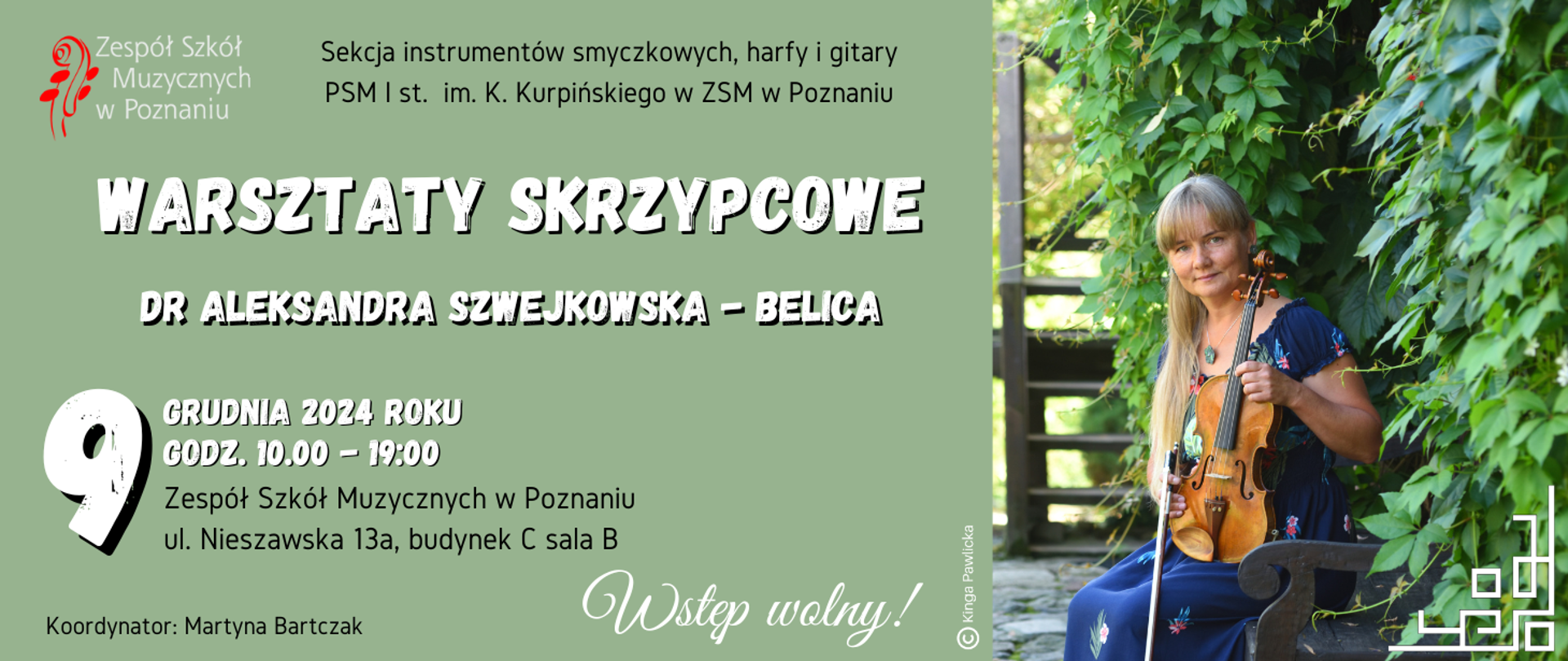 Baner na zielonym tle. Z prawej strony zdjęcie wykładowczyni siedzącej na ławce na tle zielonych liści. Z lewej strony tekst: Sekcja instrumentów smyczkowych, harfy i gitary. PSM I st. im. K. Kurpińskiego w ZSM w Poznaniu. WARSZTATY SKRZYPCWE - DR ALEKSANDRA SZWEJKOWSKA-BELICA, 9 grudnia 2024 roku, godz. 10:00 - 19:00, Zespół Szkół Muzycznych w Poznaniu, ul. Nieszawska 13a, budynek C, sala B. Koordynator Martyna Bartczak. Wstęp wolny! grafika: Kinga Pawlicka