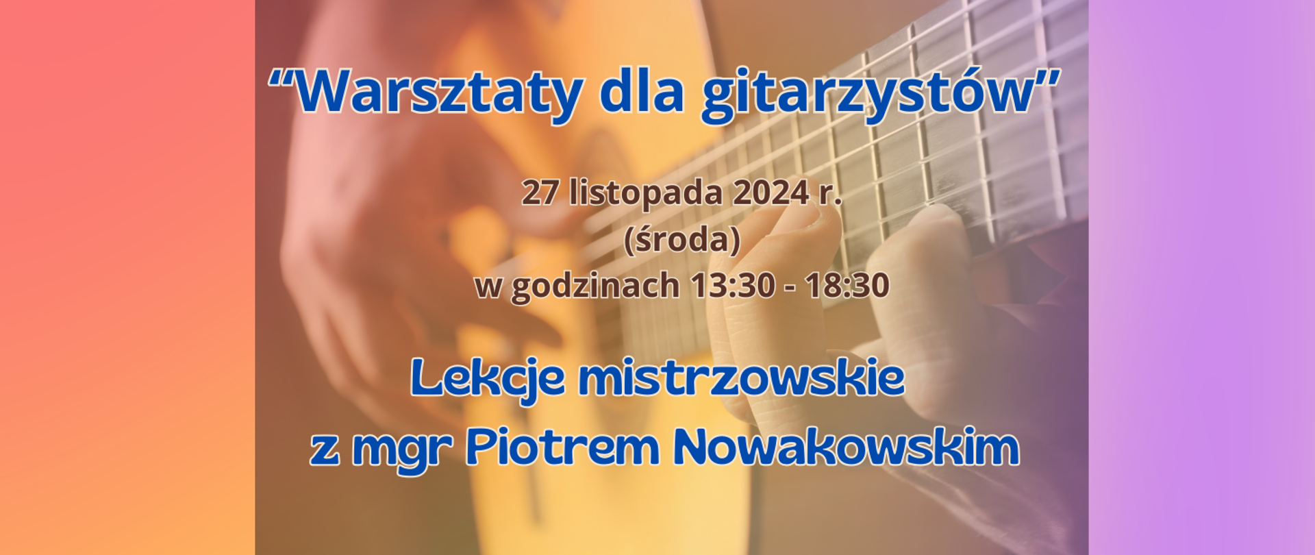 Na kolorowym gradientowym tle po środku wybledzone zdjęcie fragmentu gitary i dłoni gitarzysty. Treść zapisana niebieskim i brązowym kolorem: "Warsztatach dla gitarzystów" 27 listopada 2024 r. (środa) w godzinach 13:30-18:30. Lekcje mistrzowskie z mgr Piotrem Nowakowskim. 