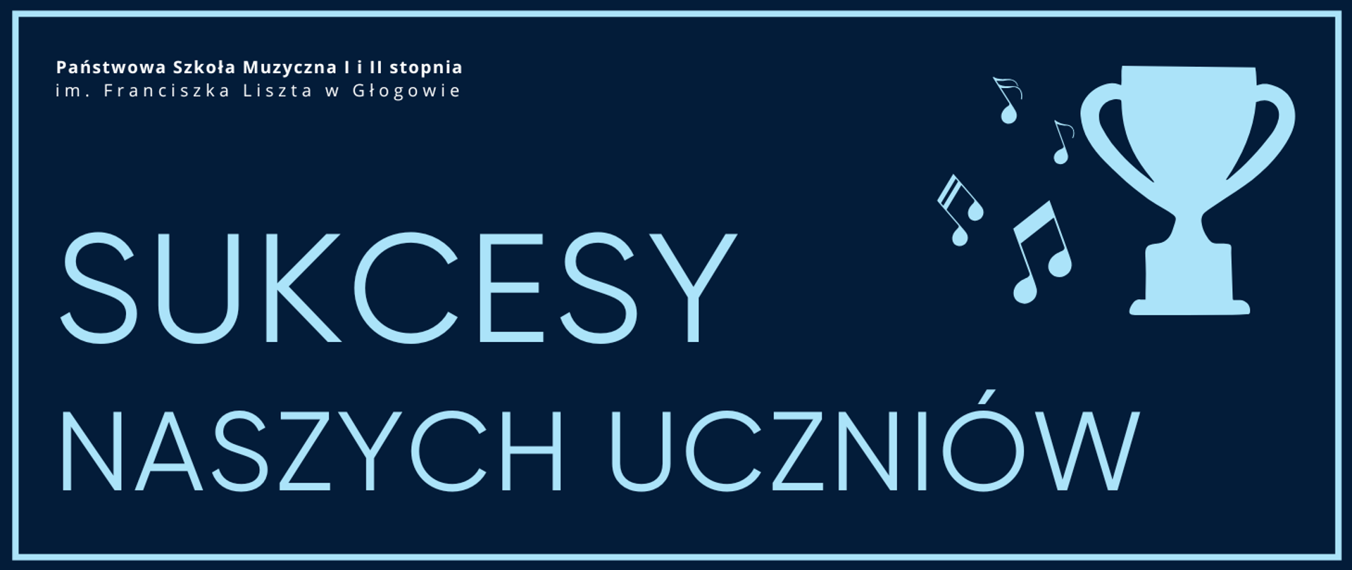 Grafika zawierająca tekst: "SUKCESY NASZYCH UCZNIÓW" - rozmieszczony w dwóch rzędach, w dolnej części obrazu z lewej strony, pierwsze słowo wyróżnione większym rozmiarem czcionki, litery jasnoniebieskie. W prawej górnej części infografika pucharu oraz nut muzycznych z jego lewej strony, w kolorze jasnoniebieskim. W lewym górnym rogu pełna nazwa szkoły, w dwóch rzędach, litery białe. Tło ciemnoniebieskie, dookoła jasnoniebieskie obramowanie.