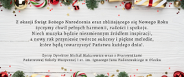 "Kartka świąteczna z życzeniami od Dyrektora Michała Makarewicza i Pracowników Państwowej Szkoły Muzycznej I st. im. Ignacego Jana Paderewskiego w Olecku. Na białym tle, ozdobionym gałązkami świerku, złotymi i czerwonymi bombkami, cukrowymi laskami, prezentami z kokardami oraz konfetti w kształcie gwiazdek, umieszczony jest tekst: 'Z okazji Świąt Bożego Narodzenia oraz zbliżającego się Nowego Roku życzymy chwil pełnych harmonii, radości i spokoju. Niech muzyka będzie niezmiennym źródłem inspiracji, a nowy rok przyniesie twórcze sukcesy i piękne melodie, które będą towarzyszyć Państwu każdego dnia!'"