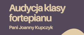 Plakat o treści: Audycja klasy fortepianu Pani Joanny Kupczyk - 25 listopada 2023 r. godzina 10:00 Sala koncertowa Państwowej Szkoły Muzycznej I stopnia w Płońsku