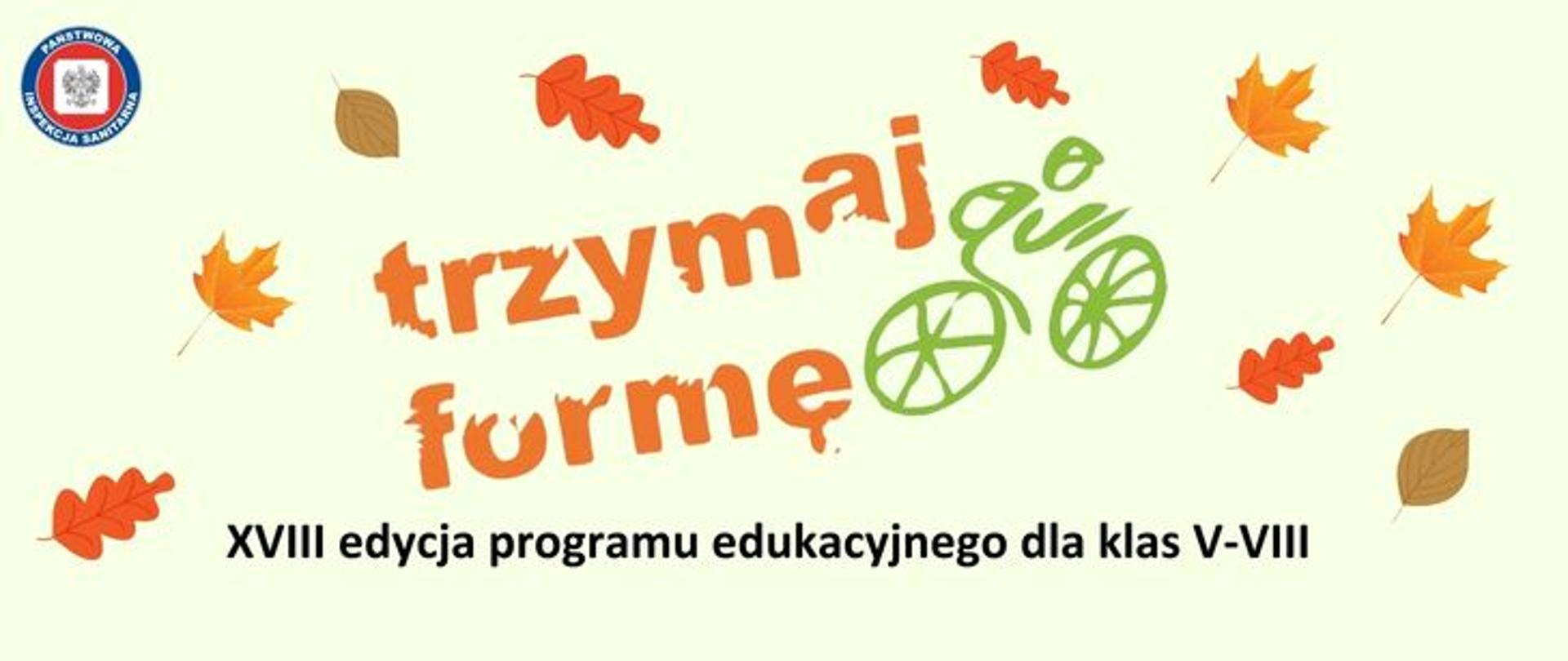 Na jasno zielonym tle pomarańczowe logo programu edukacyjnego trzymaj formę: pomarańczowy napis trzymaj formę z zielonym rowerem. Wokół napisu kolorowe jesienne liście klonu, dębu. Na dole czarny napis XVIII edycja programu edukacyjnego dla klas V-VIII. w lewym górnym rogu logo Państwowej Inspekcji Sanitarnej.