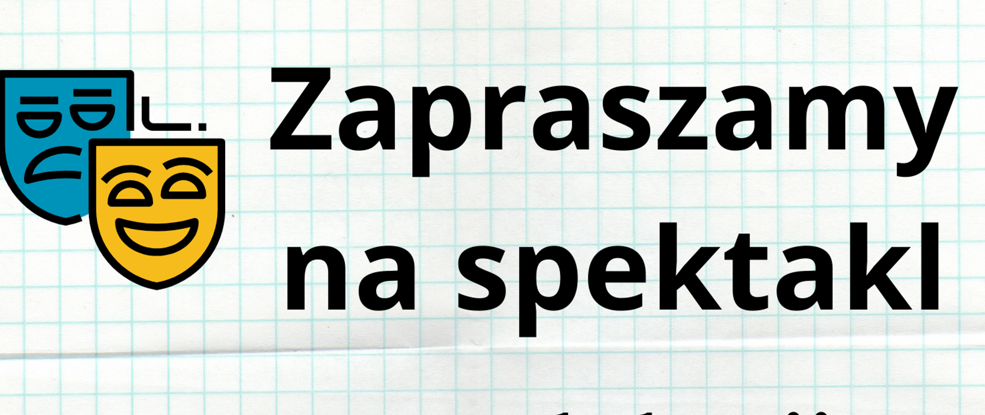 Plakat informujący o spektaklu Teatru Edukacji i Profilaktyki Maska pt. "Ta ostatnia impreza": tło imitujące kartkę z zeszytu w kratkę, czarne i granatowe napisy informacyjne: data, godzina, miejsce, nazwa teatru i tytuł spektaklu, grafika przedstawiająca 2 maski teatralne: żółtą i niebieską oraz kolorowe pigułki, strzykawkę i opakowanie na leki 