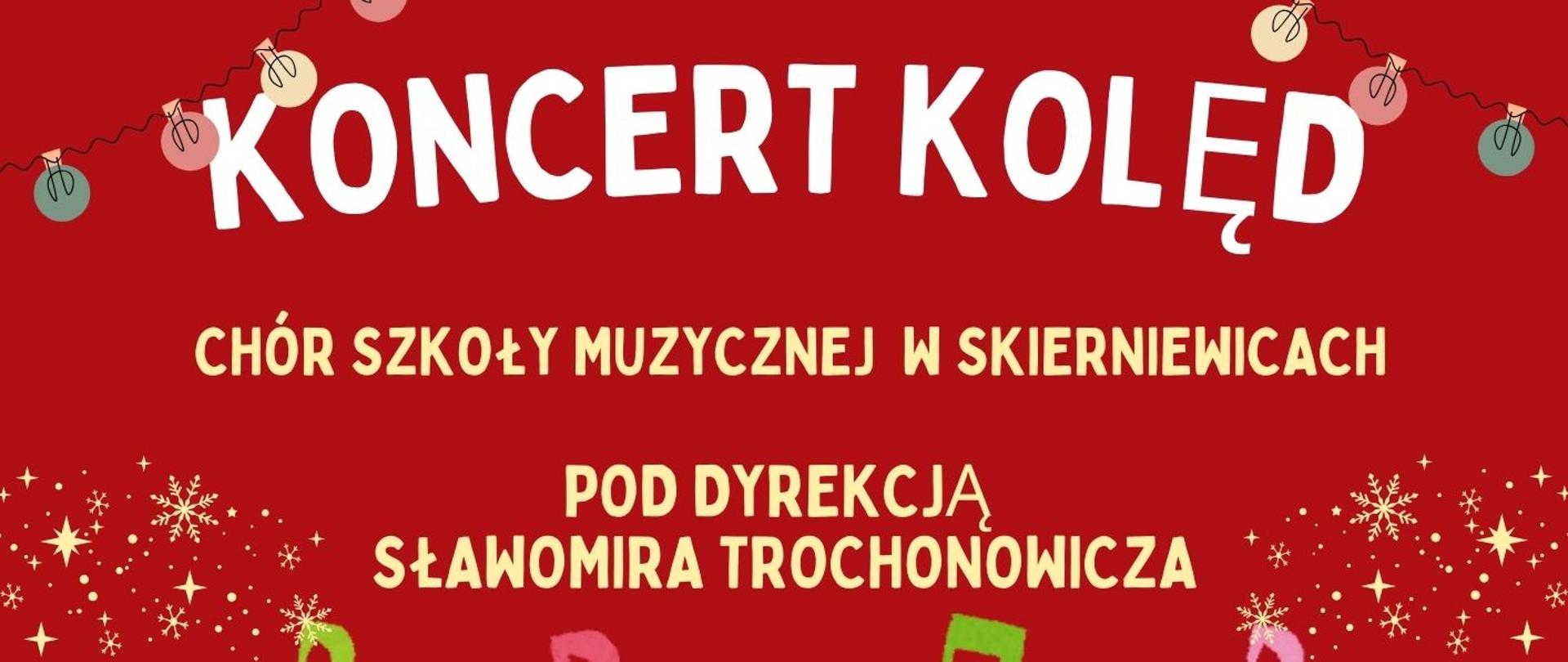 Plakat na czerwonym tle o tematyce świątecznej.
Napis biała czcionką Koncert Kolęd, chór szkoły muzycznej w skierniewicach
pod dyrekcją Sławomira trochonowicza
Kościół pod wezwaniem Niepokalanego Serca Najświętszej Maryi Panny w Skierniewicach
ul. Armii Krajowej 4
26 stycznia 2025, godzina 11.30
WW centralnej części plakatu znajduje się grafika sześciu śpiewających dzieci stojących pomiędzy dwoma choinkami
