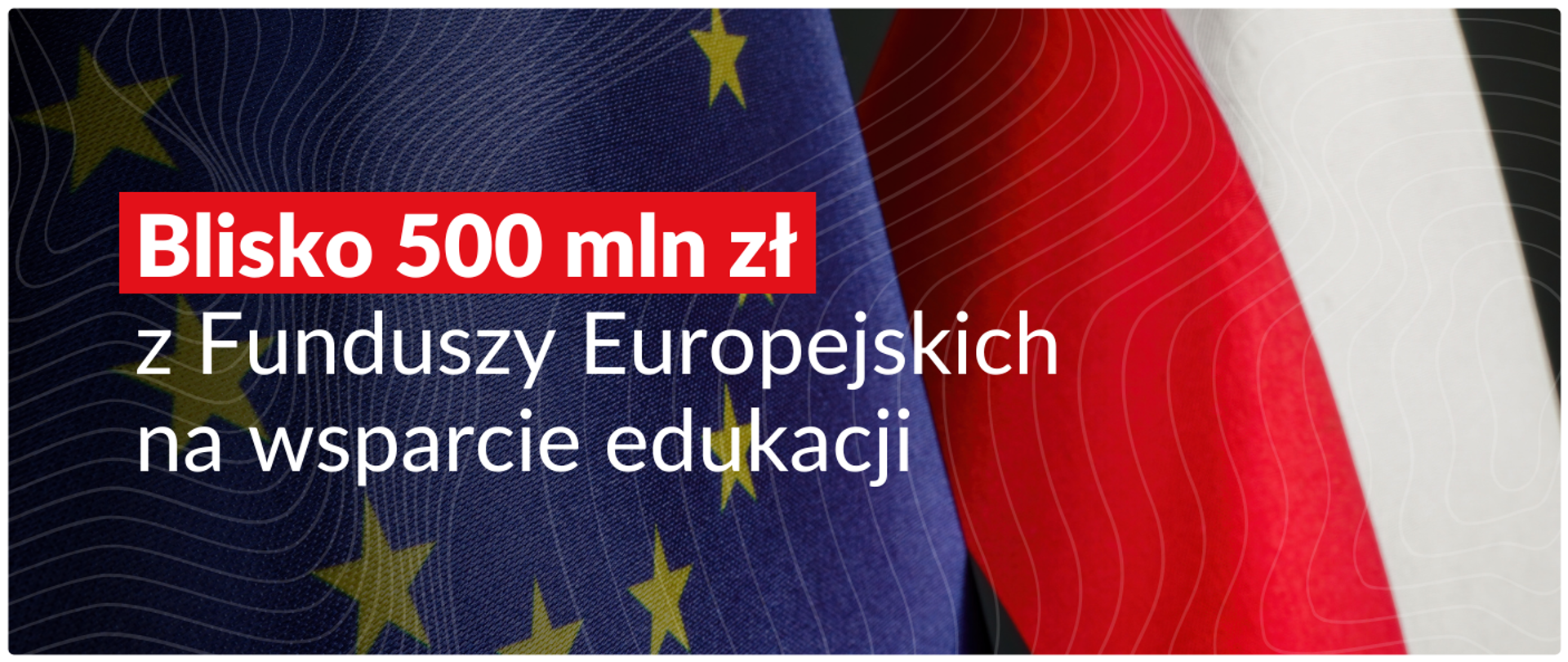 Grafika na tle flag Polski i UE napis: Blisko 500 milionów zł z Funduszy Europejskich na wsparcie edukacji