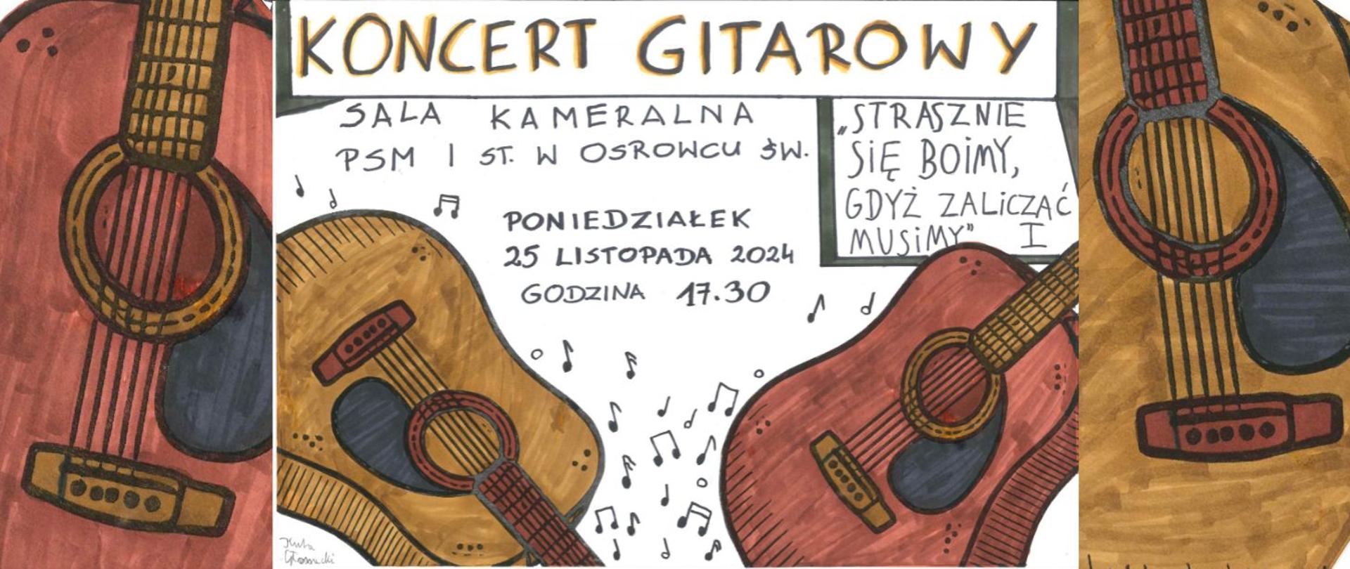 Grafika w orientacji poziomej stworzony przez ucznia klasy gitary Jakuba Głowackiego. Metoda tworzenia tradycyjna - flamastry. Tło białe. Po obu stronach plakatu fragmenty dwóch gitar akustycznych. Z lewej strony gitara chyli się ku dołowi. Z prawej gitara skierowana ku górze. U góry napis: Koncert klasy gitary, Sala kameralna PSM I st. w Ostrowcu Św. Po prawej stronie plakatu w ramce napis: Strasznie się boimy, gdyż zaliczać musimy I. W centralnym miejscu plakatu napis: Poniedziałek 25 listopada 2024 godz. 17.30. 