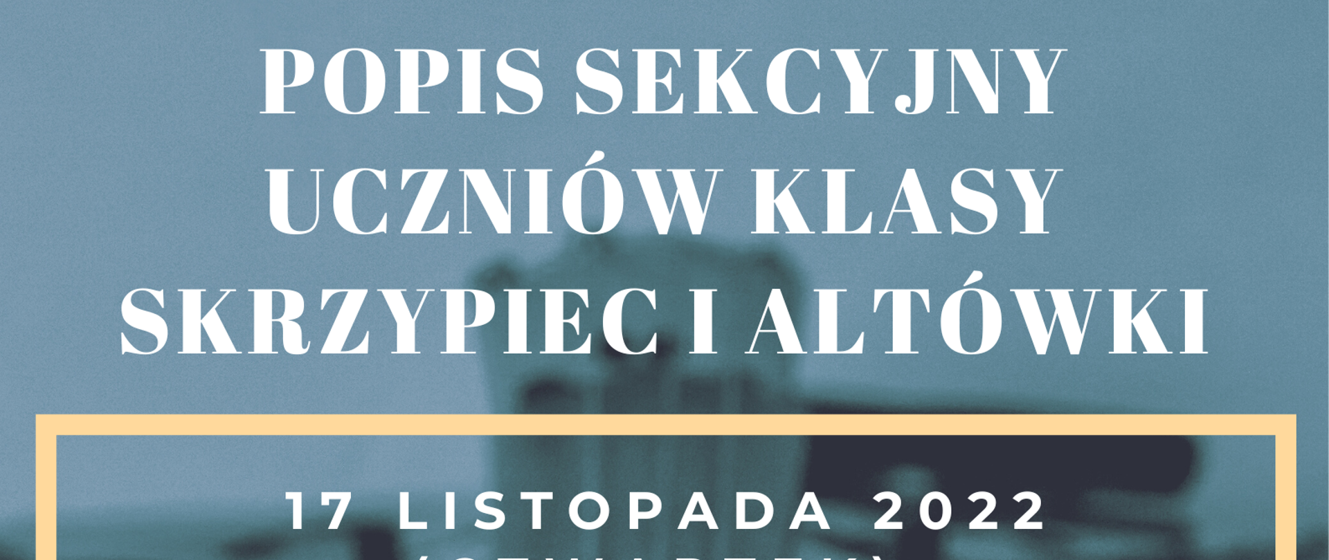 Plakat na niebiesko-szarym tle; w górnej części żółty napis " Państwowa Szkoła Muzyczna I stopnia nr 1 w Kędzierzynie-Koźlu zaprasza na", poniżej biały napis "popis sekcyjny uczniów klasy skrzypiec i altówki" na środku plakatu w żółtej ramce znajduje się biały napis "17 listopada 2022 (czwartek) godz. 16:30 kl. II/6, III/6, II/4, godz.17:15 kl. IV/6, V/6 VI/6, IV/4 ,sala koncertowa", w dolnej części plakatu umieszczony jest górny fragment gryfu instrumentu strunowego, a na samym dole na żółtym tle ciemnofioletowy napis " w programie utwory dowolne"