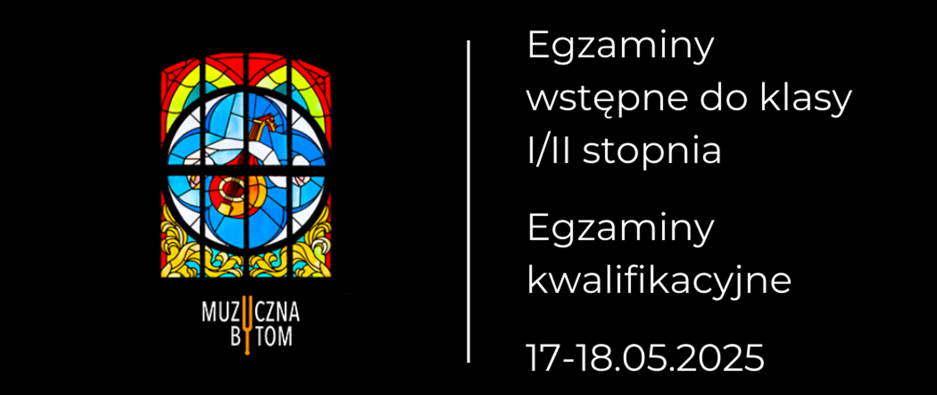 Na czarnym tle po lewej stronie witraż szkolny pod nim logotyp szkoły. Po prawej stronie hasło: Egzaminy wstępne do klasy I/II stopnia; poniżej hasło: Egzaminy kwalifikacyjne, poniżej data.