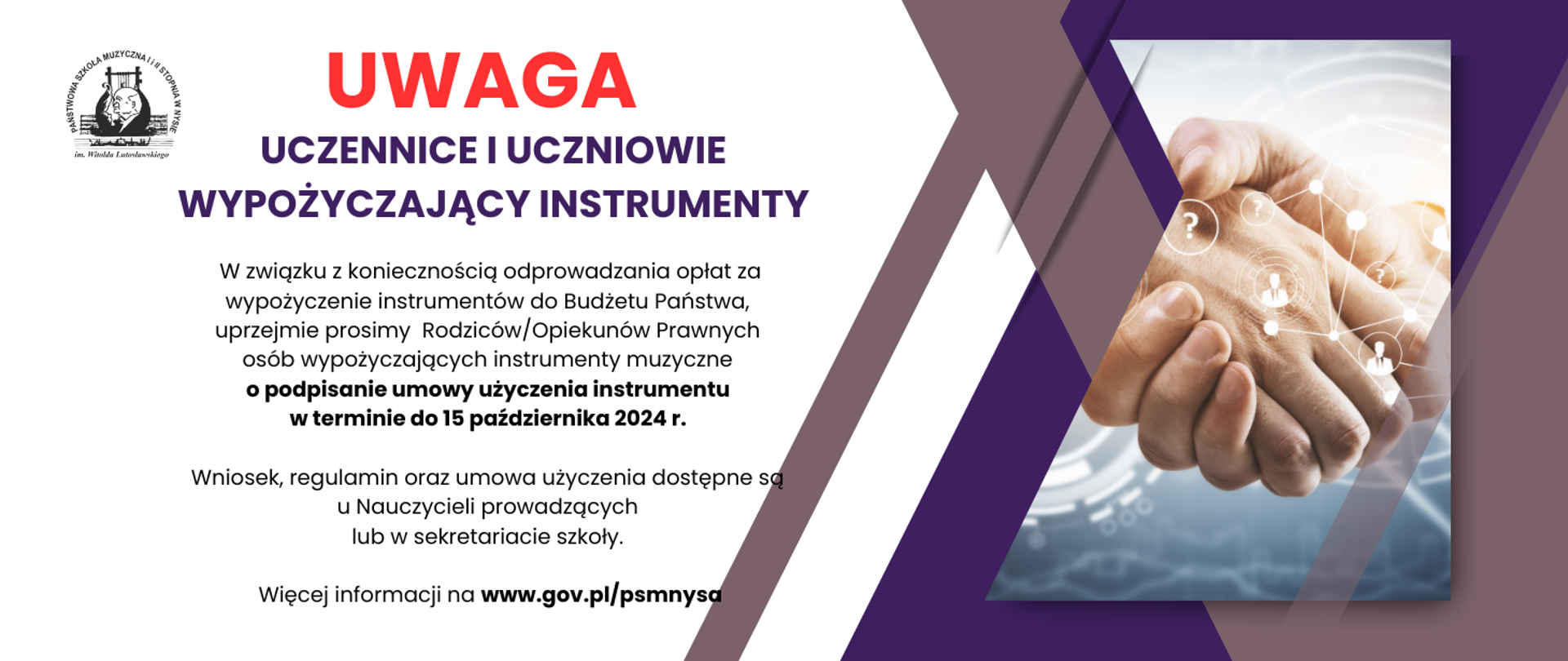 Grafika z prawej strony uściśnięte dłonie symbolizujące zgody na biały niebieskim tle wszystko dwóch fioletowych pasach na tle dłoni grafika symbolizująca powiązania ze znakami zapytania i sylwetkami osób w kółkach wszystko połączone kreskami napis od góry czerwony uwaga granatowy osoby wypożyczające instrumenty kolor czarny w związku z koniecznością odprowadzenia opłat za wypuszczenie instrumentów do budżetu państwa uprzejmie prosimy rodziców opiekunów prawnych osób wypożyczających instrumenty muzyczne o podpisanie umowy użyczenia instrumentów w terminie do 15 października 2023. Regulamin oraz umowy użyczenia dostępne u nauczycieli prowadzących lub w sekretariacie szkoły W lewym górnym rogu czarne Logotyp szkoły muzycznej w Nysie według ustalonego znaku