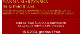 HANNA MARZYŃSKA
IN MEMORIAM
KSZTAŁTOWANIE ŚWIADOMOŚCI I POTRZEB MUZYCZNYCH MŁODEGO POKOLENIA WOJEWÓDZTWA ŚLĄSKIEGO I KRAJU
POD PATRONATEM HONOROWYM MARSZAŁKA WOJEWÓDZTWA ŚLĄSKIEGO-WOJCIECHA SALUGI
BIBLIOTEKA ŚLĄSKA w Katowicach SALA AUDYTORYJNA PARNASSOS
15 X 2024, godzina 17:00