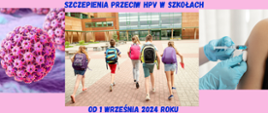 Napis: Szczepienia przeciw HPV w szkołach od 1 września 2024 roku
Fot.: po lewej: zdjęcie mikroskopowe wirusa, na środku: zdjęcie dzieci idących do szkoły, po prawej: zdjęcie przedstawiające podawanie szczepionki domięśniowo w ramię pacjenta