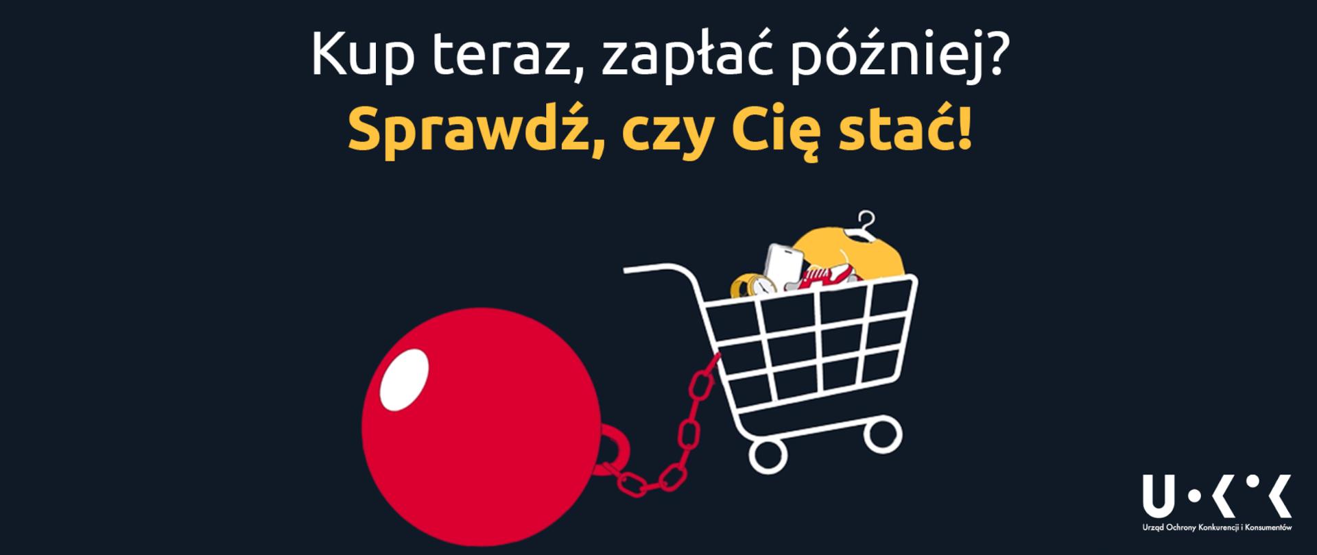 Na czarnym tle grafika wózka sklepowego z zakupami z przyczepioną do niego łańcuchem czerwoną kulą. Powyżej napis "Kup teraz, zapłać później? Sprawdź, czy Cię stać!". Na dole po prawej biały logotyp UOKiK.