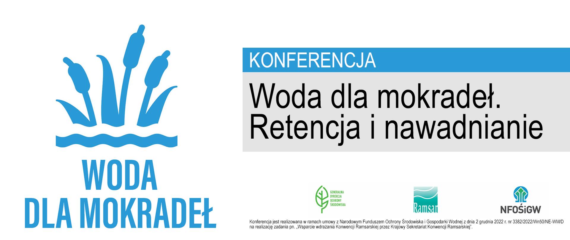 Grafika. Po lewej stronie w kolorze niebieskim uproszczony rysunek rośliny wodnej. Prawdopodobnie jest to pałka wodna. Pod rysunkiem napis: "WODA DLA MOKRADEŁ". Po prawej stronie na niebieskim tle napis: "KONFERENCJA. WODA DLA MOKRADEŁ. RETENCJA I NAWADNIANIE". W prawym dolnym rogu logotypy: Generalnej Dyrekcji Ochrony Środowiska, Ramsar oraz NFOŚiGW, a także napis: "Konferencja jest realizowana w ramach umowy z Narodowym Funduszem Ochrony Środowiska i Gospodarki Wodnej z dnia 2 grudnia 2022 r. nr 3382/2022/Wn50/NE-WM/D na realizację zadania pn. "Wsparcie wdrażania Konwencji Ramsarskiej przez Krajowy Sekretariat Konwencji Ramsarskiej".