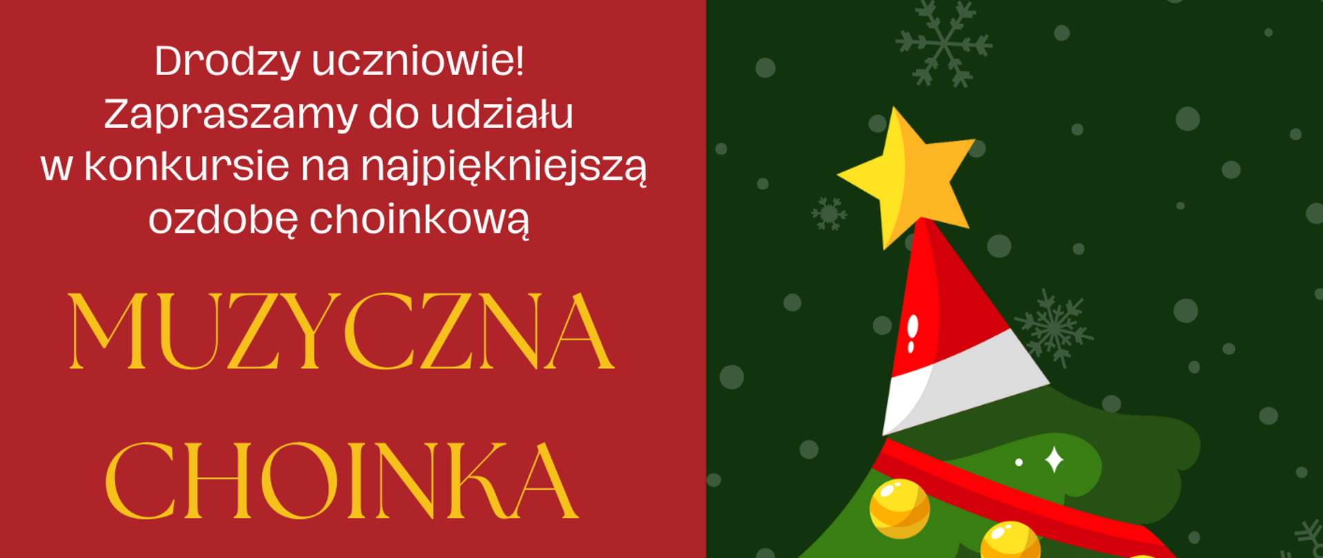 Plakat, na którym znajdują się informacje o konkursie dla uczniów na wykonanie najpiękniejszej ozdoby choinkowej. Plakat podzielony jest na dwie części. Lewa strona jest w kolorze bordowym i na niej znajduje się tekst z informacjami o konkursie; prawa strona plakatu jest w kolorze zielonym i na nim znajduje się grafika przedstawiająca choinkę z nutami, lasami cukrowymi, łańcuchami i bombkami. Na jej czubku znajduje się czapka Mikołaja ze złotą gwiazdką zamiast pompona. Nad drzewkiem znajdują grafiki przedstawiające śnieżynki. 