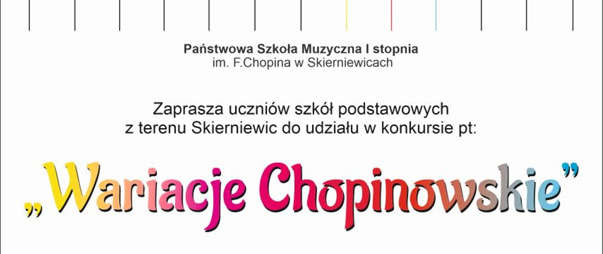 Plakat na białym tle przedstawiający kolorowe wyciągnięte podłużne paski przypominające klawiaturę. Poniżej napis z czarną czcionką państwowa szkoła muzyczna pierwszego stopnia im Fryderyka Chopina w Skierniewicach zaprasza uczniów szkół podstawowych w terenu Skierniewic do udziału w konkursie pod tytułem wariacje chopinowskie termin złożenia prac upływa z dniem 17 grudnia 2024 szczegóły regulamin konkursu znajdują się na stronie internetowej szkoły.