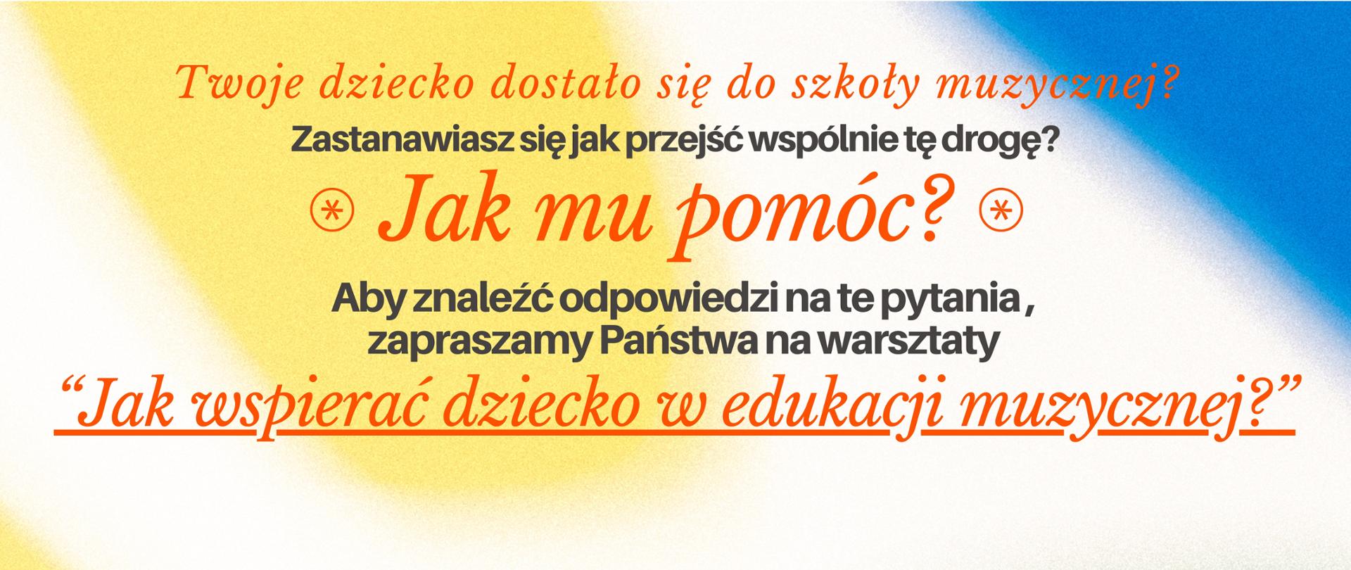 Baner promujący warsztaty ze szkolnym psychologiem. U góry strony pytania dotyczące pomocy dziecku, które zostało uczniem szkoły. Poniżej podkreślony i oznaczony pomarańczowym kolorem tytuł warsztatu "Jak wspierać dziecko w edukacji muzycznej?". W tle żółte, zielone i niebieskie plamy.