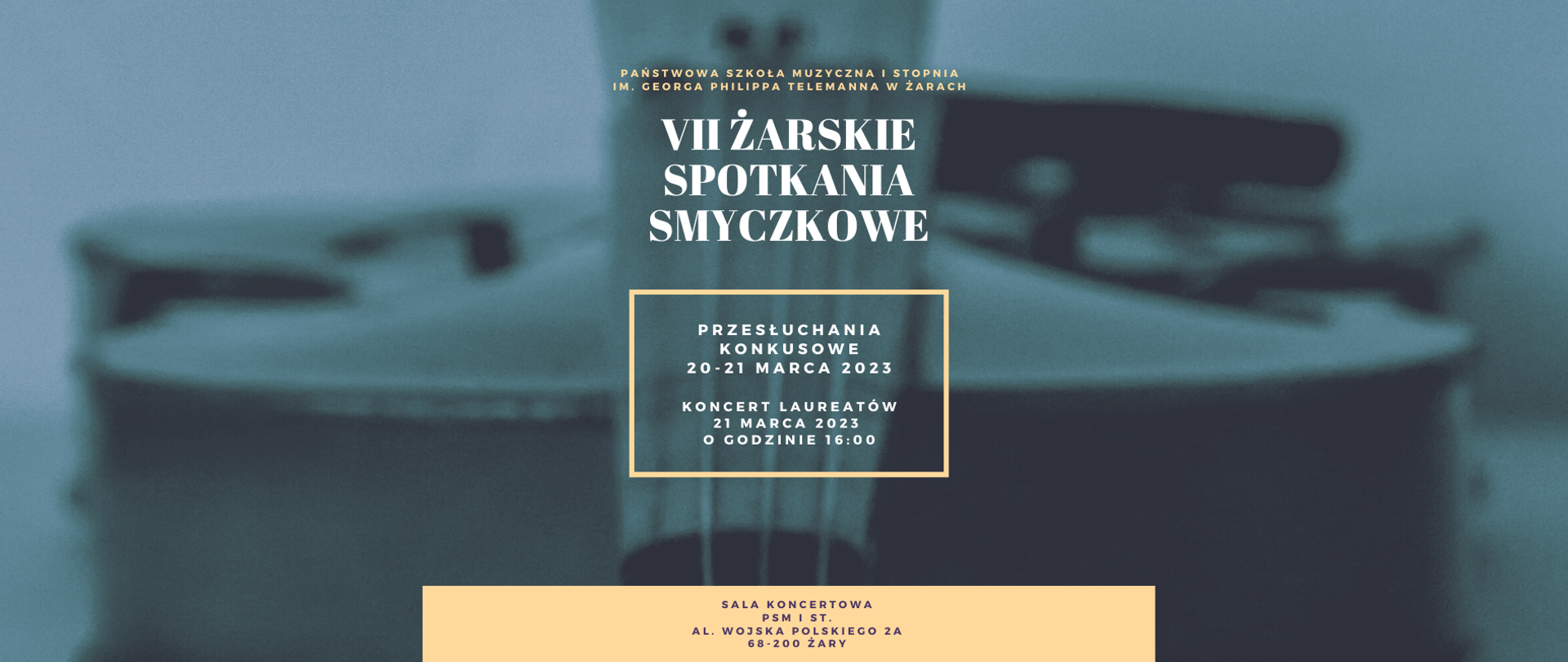 Na tle zdjęcia skrzypiec biało-żółte napisy
PAŃSTWOWA SZKOŁA MUZYCZNA I STOPNIA
IM. GEORGA PHILIPPA TELEMANNA W ŻARACH
VII ŻARSKIE
SPOTKANIA SMYCZKOWE
PRZESŁUCHANIA KONKUSOWE
20-21 MARCA 2023
KONCERT LAUREATÓW
21 MARCA 2023
O GODZINIE 16:00
SALA KONCERTOWA
PSM I ST.
AL. WOJSKA POLSKIEGO 2A
68-200 ŻARY
