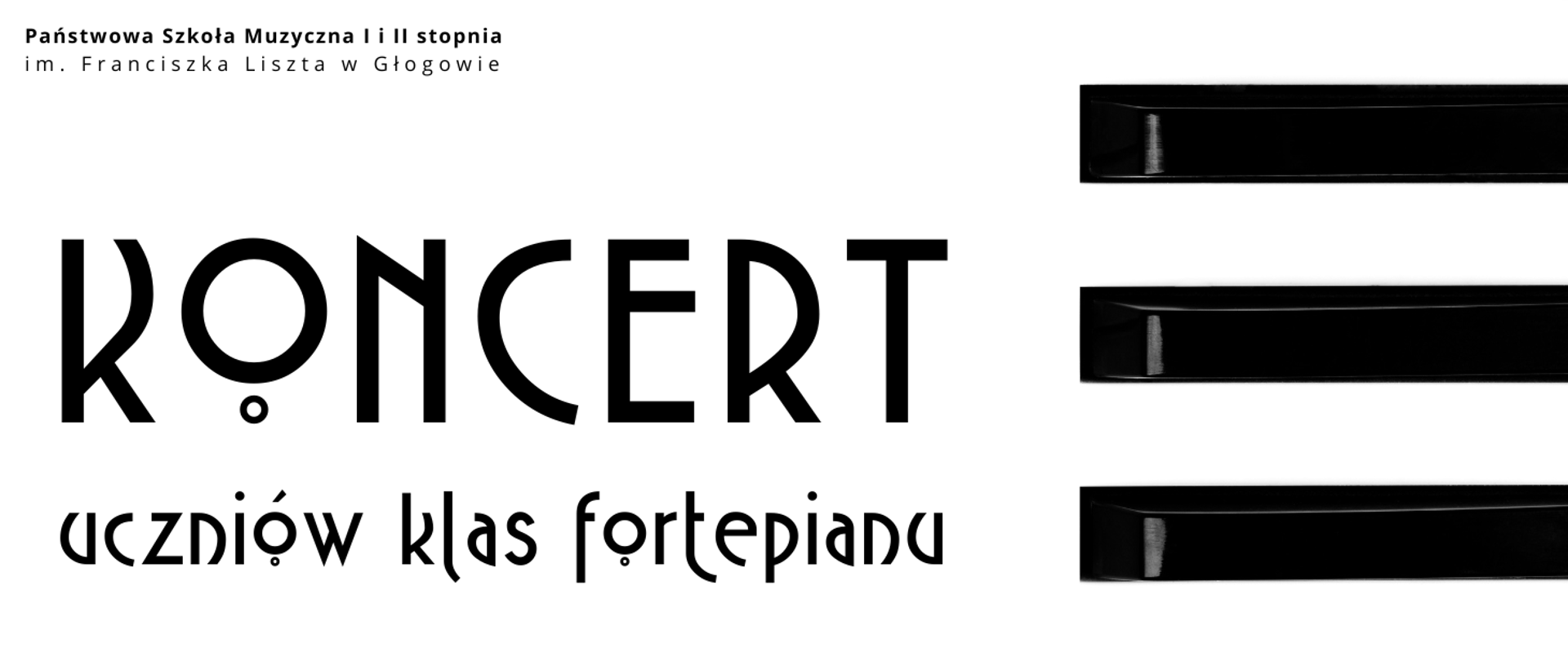 Grafika w kolorystyce kontrastowej - czarne elementy na białym tle. Z prawej strony trzy czarne klawisze fortepianu ułożone poziomo. Z lewej strony czarne napisy. Na samej górze pełna nazwa szkoły, w dwóch rzędach. W części centralnej słowo "KONCERT", wyróżnione dużym rozmiarem czcionki, pod nim: "uczniów klas fortepianu". Czcionka bardzo charakterystyczna, z literą "o" wyróżnioną podniesieniem i kółeczkiem pod literą. 