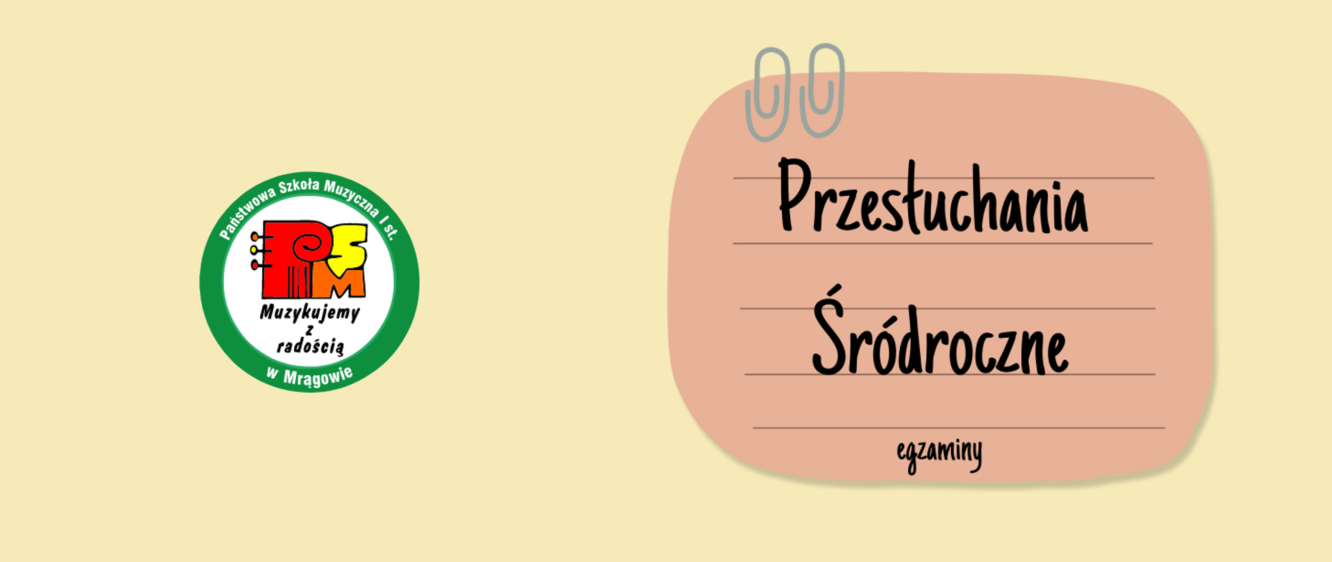 plakat prostokątny, na żółtym tle po lewej stronie znajduje się okrągłe logo Państwowej Szkoły Muzycznej I stopnia w Mrągowie z napisem "muzykujemy z radością", po stronie prawej rysunek jasno różowej kartki papieru przypiętej dwoma spinaczami biurowymi z napisem: "przesłuchania śródroczne egzaminy"